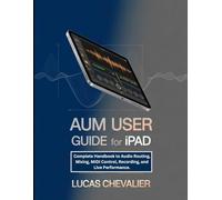 AUM User Guide for iPad: Complete Handbook to Audio Routing, Mixing, MIDI Control, Recording, and Live Performance.