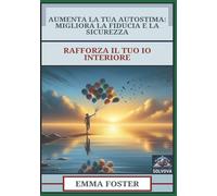 Aumenta La Tua Autostima - Migliora La Fiducia E La Sicurezza: Rafforza Il Tuo Io Interiore