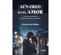 Aún creo en el amor: Colección de poemas, donde el amor no se esconde