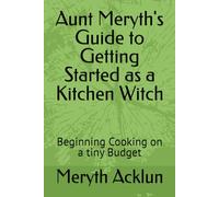 Aunt Meryth's Guide to Getting Started as a Kitchen Witch: Beginning Cooking on a tiny Budget