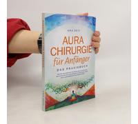 Aurachirurgie Für Anfänger - Das Praxisbuch: Wie Sie Mit Einfachen Techniken Der Aurachirurgie Karmische Muster Und Energetische Blockaden Lösen Und Zu Ganzheitlicher Gesundheit Finden