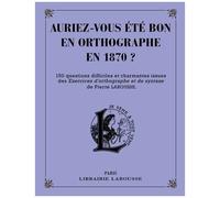 Auriez-Vous Été Bon En Orthographe En 1870 ? - 150 Questions Difficiles Et Charmantes Issues Des Exercices D'orthographe Et De Syntaxe De Pierre Larousse