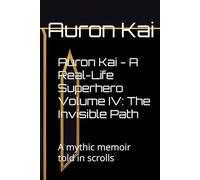 Auron Kai - A Real-Life Superhero Volume IV: The Invisible Path: A mythic memoir told in scrolls