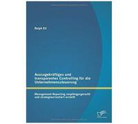 Aussagekräftiges Und Transparentes Controlling Für Die Unternehmenssteuerung: Management Reporting Empfängergerecht Und Strategieorientiert Erstellt