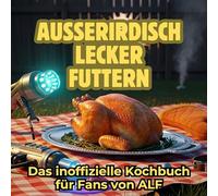 Außerirdisch Lecker Futtern: Das inoffizielle Kochbuch für Fans von ALF. 40 Rezepte für jedes Kochlevel: schnell, lecker, einfach