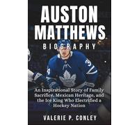 Auston Matthews Biography: An Inspirational Story of Family Sacrifice, Mexican Heritage, and the Ice King Who Electrified a Hockey Nation