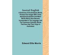 Austral English ; A Dictionary Of Australasian Words, Phrases And Usages With Those Aboriginal-Australian And Maori Words Which Have Become Incorporated In The Language, And The Commoner Scientific Wo