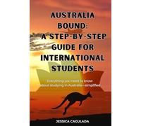Australia Bound: A Step-by-Step Guide for International Students: Everything you need to know about studying in Australia-Simplified
