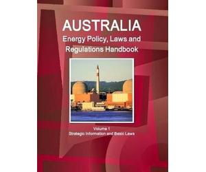 Australia Energy Policy, Laws And Regulations Handbook Volume 1 Strategic Information And Basic Laws