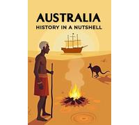 Australia - History in a Nutshell: From the Dreamtime of the Aborigines through colonization, penal colonies, and the gold rush to world wars and the modern multicultural nation-state