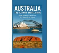 Australia: The Ultimate Travel Guide: From Sydney’s Harbour to Uluru’s Red Sands