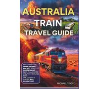 Australia Train Travel Guide: Featuring the Ghan, Indian Pacific, Spirit of Queensland and Full Cross-Country Routes for the Ultimate Scenic Rail Adventure
