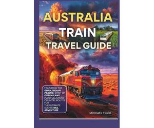 Australia Train Travel Guide: Featuring the Ghan, Indian Pacific, Spirit of Queensland and Full Cross-Country Routes for the Ultimate Scenic Rail Adventure