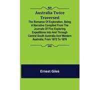Australia Twice Traversed ; The Romance Of Exploration, Being A Narrative Compiled From The Journals Of Five Exploring Expeditions Into And Through Central South Australia And Western Australia, From 