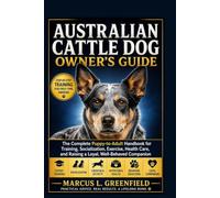 AUSTRALIAN CATTLE DOG OWNER’S GUIDE: The Complete Puppy-to-Adult Handbook for Training, Socialization, Exercise, Health Care, and Raising a Loyal, Well-Behaved Companion