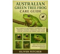 Australian Green Tree Frog Care Guide: The Complete Beginner’s Handbook for Feeding, Housing, Breeding, and Caring for Pet Australian Green Tree Frogs