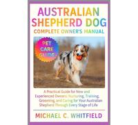 AUSTRALIAN SHEPHERD DOG COMPLETE OWNER’S MANUAL: A Practical Guide for New and Experienced Owners: Nurturing, Training, Grooming, and Caring for Your Australian Shepherd Through Every Stage of Life