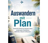Auswandern mit Plan: Schritt für Schritt ins bessere Leben: Länderwahl, Checklisten, Behörden, Steuern & Neustart