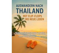 Auswandern nach Thailand - Mit Flip-Flops ins neue Leben: Der komplette Guide für ein selbstbestimmtes Leben im Land des Lächelns: Von der ersten Idee bis zur perfekten Integration