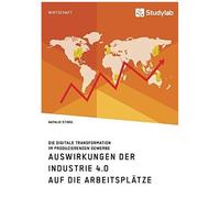 Auswirkungen Der Industrie 4.0 Auf Die Arbeitsplätze. Die Digitale Transformation Im Produzierenden Gewerbe