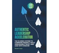 Authentic Leadership Accelerator: The 16-Week System to Command Respect, Build Unshakeable Trust and Lead With Wisdom
