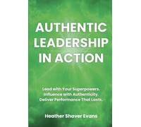Authentic Leadership in Action: Lead with Your Superpowers. Influence with Authenticity. Deliver Performance That Lasts.