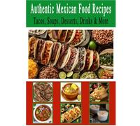 Authentic Mexican Food Recipes, Tacos, Soups, Dessert, Drinks & More: Traditional Home-Style Recipes That Capture the Flavors and Memories of Mexico.