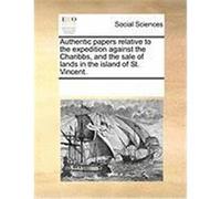 Authentic Papers Relative to the Expedition Against the Charibbs, and the Sale of Lands in the Island of St. Vincent. Multiple Contributors (Auteur)