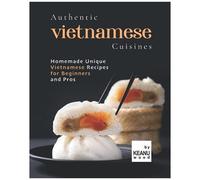 Authentic Vietnamese Cuisines: Homemade Unique Vietnamese Cuisines For Beginners And Pros