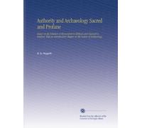 Authority and Archaeology Sacred and Profane: Essays on the Relation of Monuments to Biblical and Classical Literature. With an Introductory Chapter on the Nature of Archaeology,