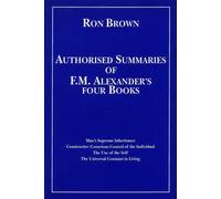Authorized Summaries of F.M.Alexander's Four Books: Man's Supreme Inheritance, Constructive Conscious Control of the Individual, the Use of the Self and the Universal Constant in Living