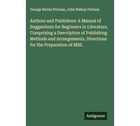 Authors and Publishers: A Manual of Suggestions for Beginners in Literature, Comprising a Description of Publishing Methods and Arrangements, Directions for the Preparation of MSS.