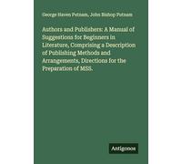 Authors and Publishers: A Manual of Suggestions for Beginners in Literature, Comprising a Description of Publishing Methods and Arrangements, Directions for the Preparation of MSS.