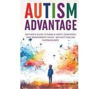 Autism Advantage: A Mother's Guide to Raise a Happy, Confident and Independent Child - Without Feeling Overwhelmed