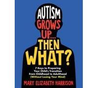 Autism Grows Up...Then What?: 7 Keys To Preparing Your Child's Transition From Childhood To Adulthood (Without Losing Your Mind)