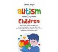 Autism In Children Demystifying The Autism Spectrum, What That Means To You, Your Child, And How To Help Them Develop Their Communication, Reasoning, And Emotional Skills