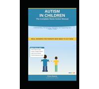 AUTISM IN CHILDREN: The Complete Home Action Manual: Real Answers for Parents Who Need to Act Now