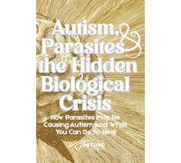 Autism, Parasites, and the Hidden Biological Crisis: How Parasites May Be Causing Autism-And What You Can Do to Heal