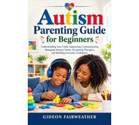 Autism Parenting Guide for Beginners: Understanding Your Child, Supporting Communication, Managing Sensory Needs, Navigating Therapies, and Building Everyday Confidence