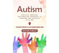 Autism Practical Knowledge and Parenting Techniques to Transform Your Explosive Child Now The Chaotic Symphony of a Latediagnosed Womans Mind - Victor Fin Victor FinleyVictor Finley (Auteur)
