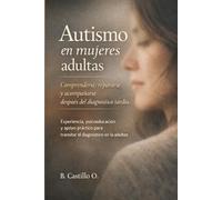 Autismo en mujeres adultas: Comprenderse, repararse, acompañarse después del diagnóstico tardío. Experiencia, psicoeducación y apoyo práctico para transitar el diagnóstico en la adultez