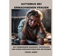 AUTISMUS BEI ERWACHSENEN FRAUEN: DIE VERBORGENE WAHRHEIT ENTDECKEN UND EINEN EINZIGARTIGEN WEG BETREIBEN