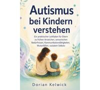 Autismus bei Kindern verstehen: Ein praktischer Leitfaden für Eltern zu frühen Anzeichen, sensorischen Bedürfnissen, Kommunikationsfähigkeiten, ... und wie Sie Ihr Kind optimal fördern können