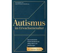Autismus im Erwachsenenalter: Das strukturierte Praxis-Handbuch für Alltag, Beruf und Beziehungen - inkl. Asperger-Syndrom