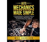 Auto Mechanics Made Simple: A Comprehensive, Practical Guide to Understanding, Maintaining, and Troubleshooting Your Vehicle