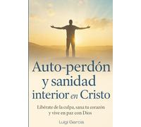 Auto perdón, Sanidad interior en Cristo: Libérate de la culpa, sana tu corazón y vive en paz con Dios