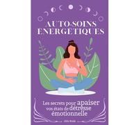 Auto-soins énergétiques: Les secrets pour apaiser vos états de détresse émotionnelle