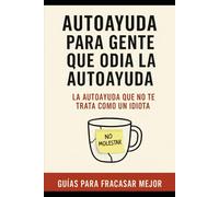 Autoayuda para gente que odia la autoayuda: La autoayuda que no te trata como un idiota.