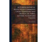 Autobiographical Notes With Comments Upon Tennyson and Huxley, in Three Letters to Edward Clodd.
