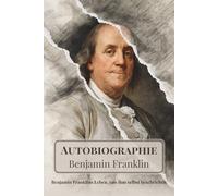Autobiographie - Benjamin Franklins Leben, von ihm selbst beschrieben: Neue, moderne Übersetzung
